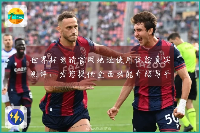 世界杯竞猜官网地址使用体验真实测评,为您提供全面功能介绍与平台信息