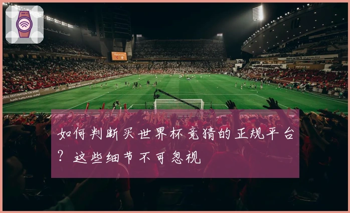 如何判断买世界杯竞猜的正规平台？这些细节不可忽视
