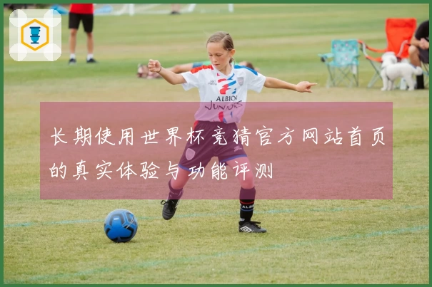 长期使用世界杯竞猜官方网站首页的真实体验与功能评测