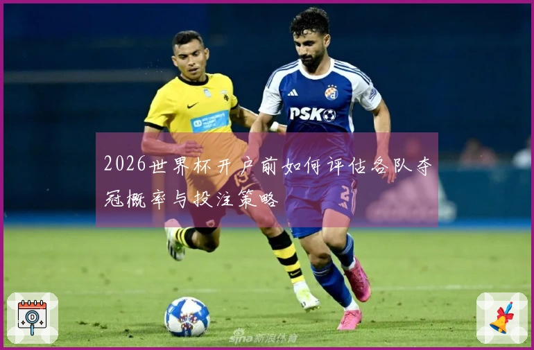 2026世界杯开户前如何评估各队夺冠概率与投注策略