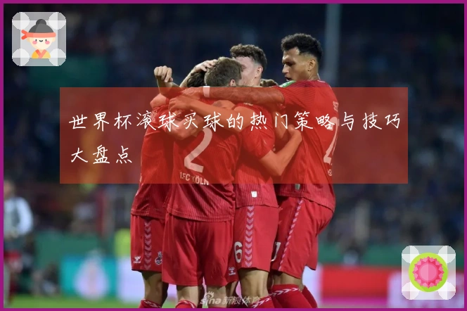 世界杯滚球买球的热门策略与技巧大盘点