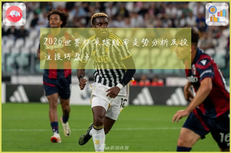 2026世界杯滚球赔率走势分析及投注技巧盘点