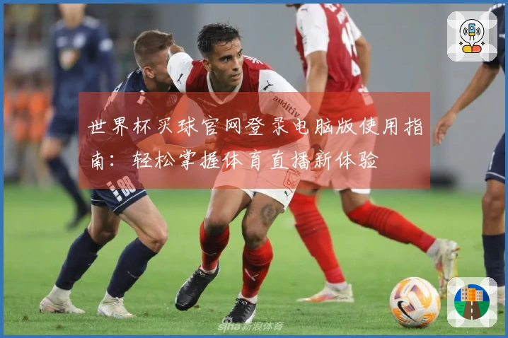 世界杯买球官网登录电脑版使用指南：轻松掌握体育直播新体验