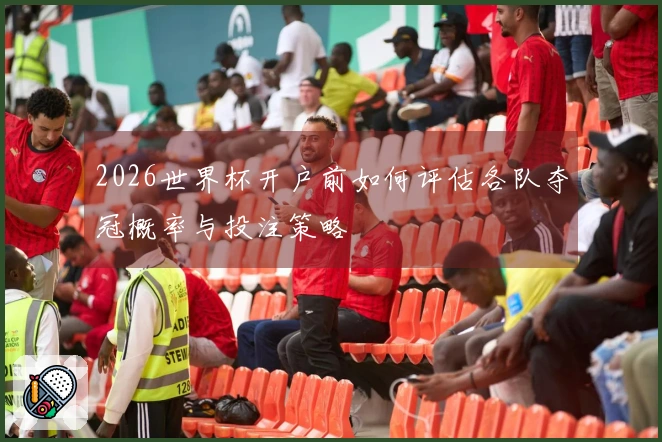 2026世界杯开户前如何评估各队夺冠概率与投注策略