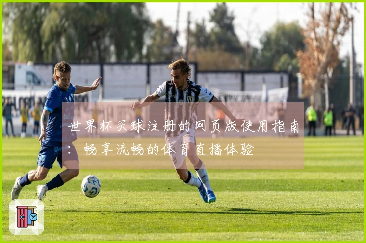 世界杯买球注册的网页版使用指南：畅享流畅的体育直播体验