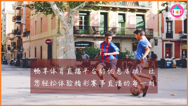 畅享体育直播平台的优惠活动，让您轻松体验精彩赛事直播的每一刻