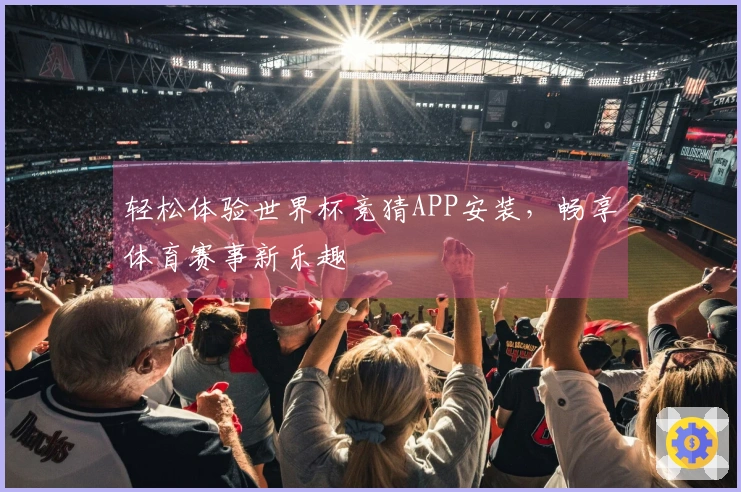 轻松体验世界杯竞猜APP安装，畅享体育赛事新乐趣