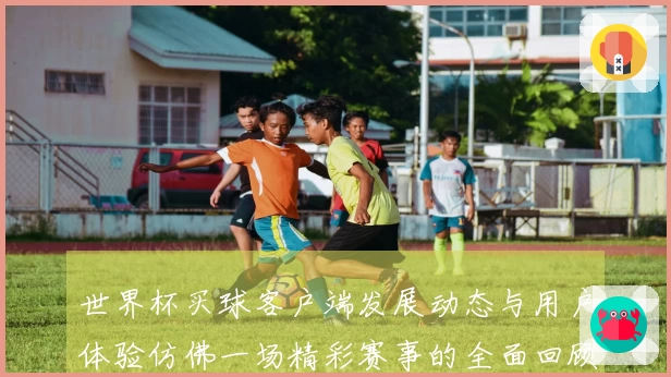 世界杯买球客户端发展动态与用户体验仿佛一场精彩赛事的全面回顾