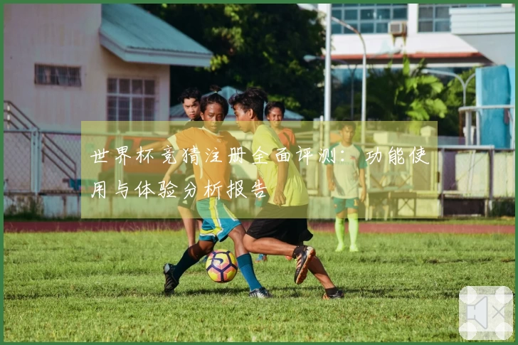 世界杯竞猜注册全面评测:功能使用与体验分析报告