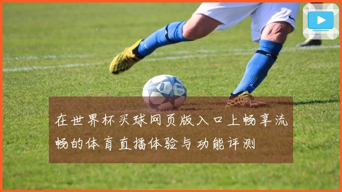 在世界杯买球网页版入口上畅享流畅的体育直播体验与功能评测