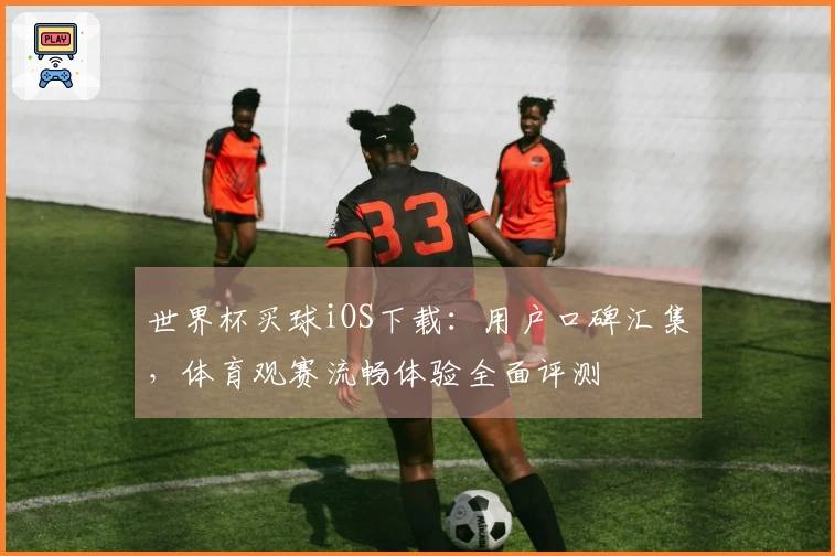 世界杯买球iOS下载：用户口碑汇集，体育观赛流畅体验全面评测