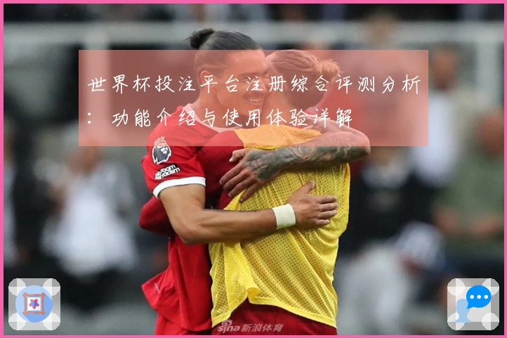 世界杯投注平台注册综合评测分析：功能介绍与使用体验详解