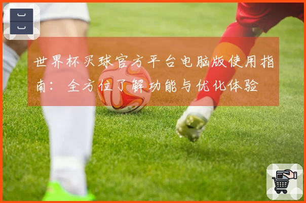世界杯买球官方平台电脑版使用指南：全方位了解功能与优化体验