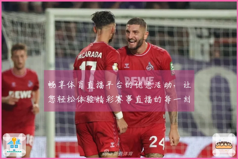畅享体育直播平台的优惠活动,让您轻松体验精彩赛事直播的每一刻