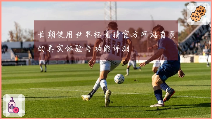 长期使用世界杯竞猜官方网站首页的真实体验与功能评测