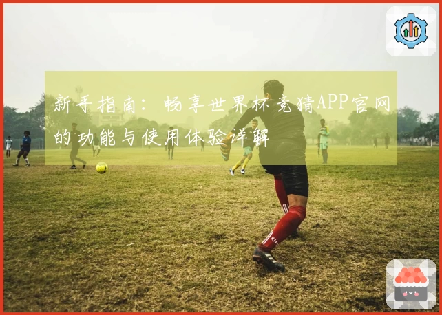 新手指南：畅享世界杯竞猜APP官网的功能与使用体验详解