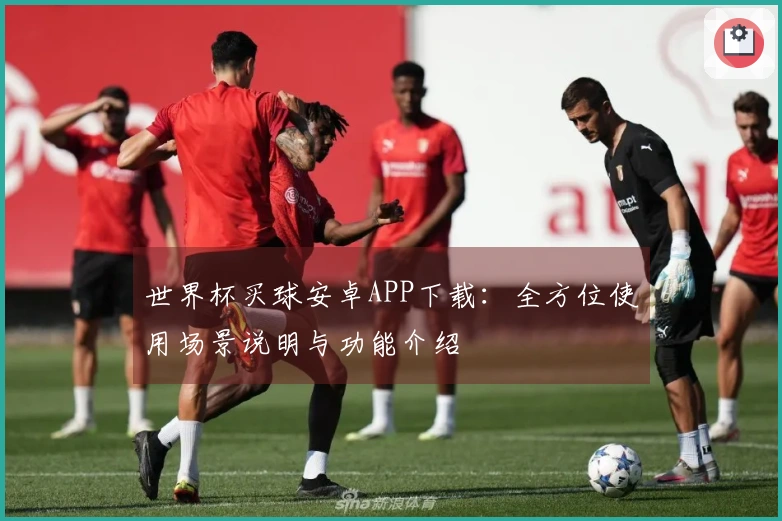 世界杯买球安卓APP下载：全方位使用场景说明与功能介绍
