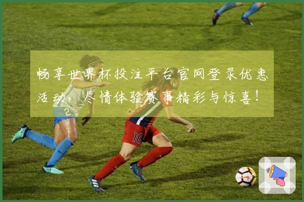畅享世界杯投注平台官网登录优惠活动，尽情体验赛事精彩与惊喜！