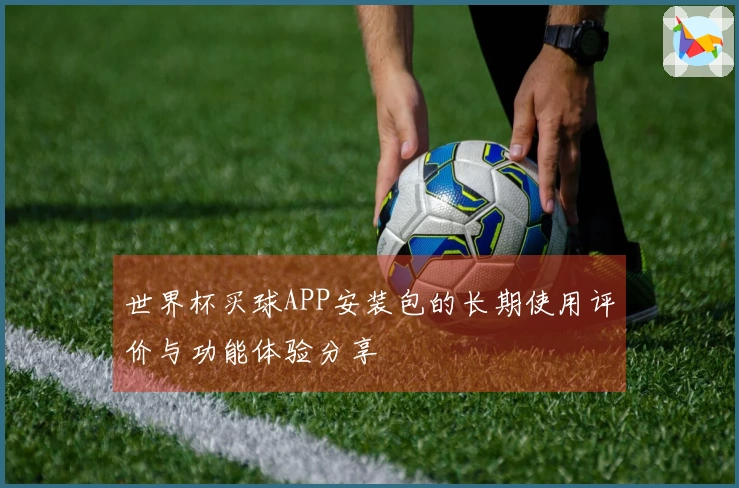 世界杯买球APP安装包的长期使用评价与功能体验分享