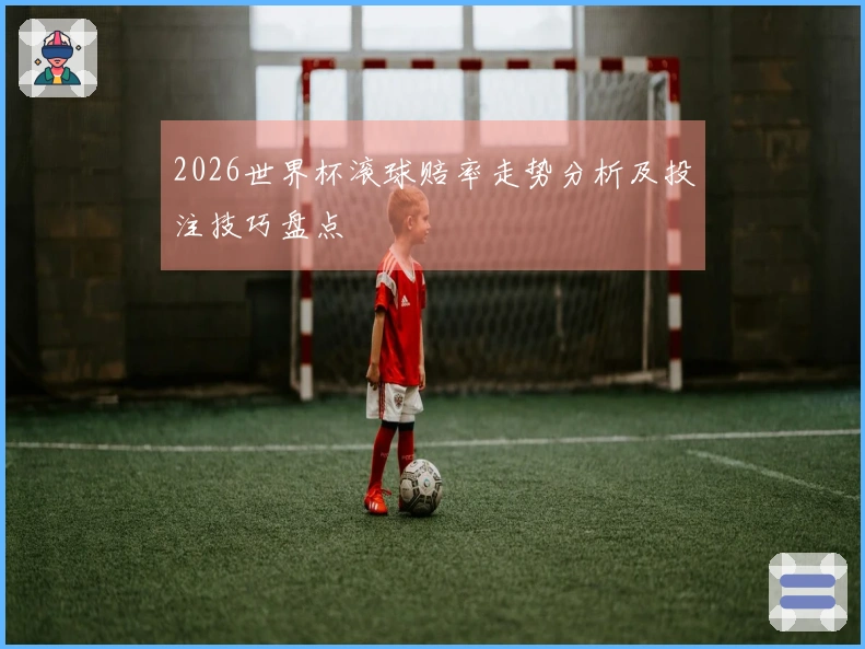 2026世界杯滚球赔率走势分析及投注技巧盘点