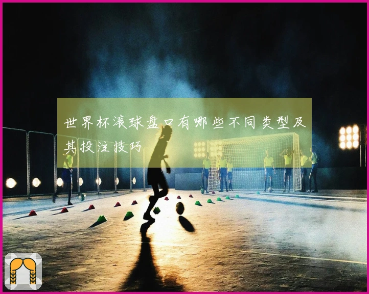 世界杯滚球盘口有哪些不同类型及其投注技巧