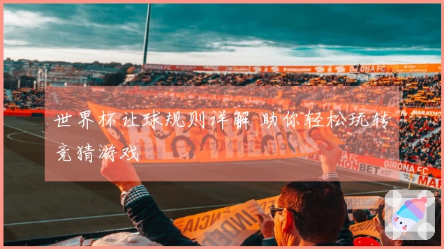 世界杯让球规则详解 助你轻松玩转竞猜游戏