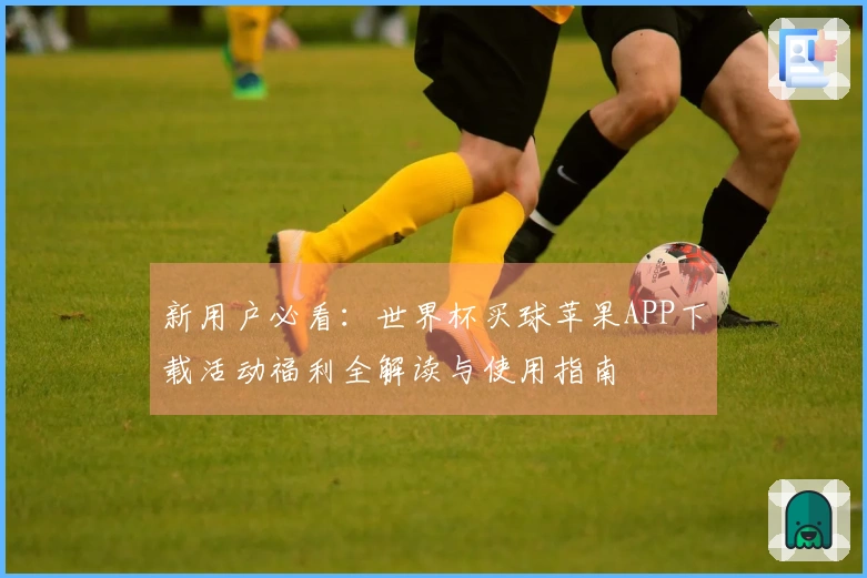 新用户必看：世界杯买球苹果APP下载活动福利全解读与使用指南